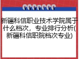 新疆科信职业技术学院属于什么档次，专业排行分析(新疆科信职院档次专业)