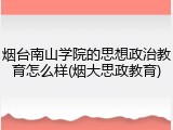 烟台南山学院的思想政治教育怎么样(烟大思政教育)
