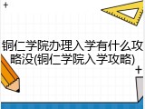 铜仁学院办理入学有什么攻略没(铜仁学院入学攻略)