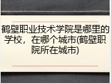 鹤壁职业技术学院是哪里的学校，在哪个城市(鹤壁职院所在城市)