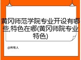 黄冈师范学院专业开设有哪些,特色在哪(黄冈师院专业特色)
