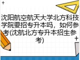 沈阳航空航天大学北方科技学院要招专升本吗，如何参考(沈航北方专升本招生参考)