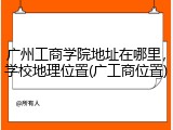广州工商学院地址在哪里，学校地理位置(广工商位置)