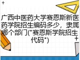 广西中医药大学赛恩斯新医药学院招生编码多少，隶属哪个部门("赛恩斯学院招生代码")
