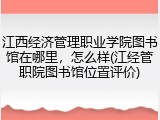 江西经济管理职业学院图书馆在哪里，怎么样(江经管职院图书馆位置评价)