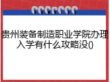 贵州装备制造职业学院办理入学有什么攻略没()