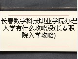 长春数字科技职业学院办理入学有什么攻略没(长春职院入学攻略)