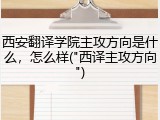 西安翻译学院主攻方向是什么，怎么样("西译主攻方向")