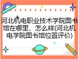 河北机电职业技术学院图书馆在哪里，怎么样(河北机电学院图书馆位置评价)