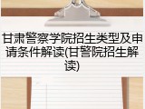 甘肃警察学院招生类型及申请条件解读(甘警院招生解读)