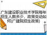 广东建设职业技术学院每年招生人数多少，政策变动如何(广建院招生政策)