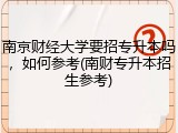 南京财经大学要招专升本吗，如何参考(南财专升本招生参考)
