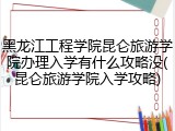 黑龙江工程学院昆仑旅游学院办理入学有什么攻略没(昆仑旅游学院入学攻略)
