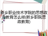 新乡职业技术学院的思想政治教育怎么样(新乡职院思政教育)