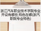 浙江汽车职业技术学院专业开设有哪些,特色在哪(浙汽职院专业特色)