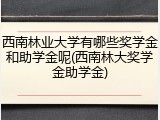 西南林业大学有哪些奖学金和助学金呢(西南林大奖学金助学金)