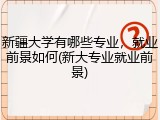 新疆大学有哪些专业，就业前景如何(新大专业就业前景)