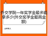 外交学院一年奖学金最多能拿多少(外交奖学金最高金额)
