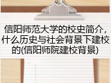 信阳师范大学的校史简介，什么历史与社会背景下建校的(信阳师院建校背景)