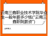 云南三鑫职业技术学院毕业生一般年薪多少钱("云南三鑫职院薪资")