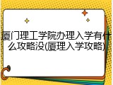 厦门理工学院办理入学有什么攻略没(厦理入学攻略)