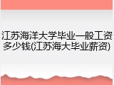 江苏海洋大学毕业一般工资多少钱(江苏海大毕业薪资)