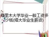 塔里木大学毕业一般工资多少钱(塔大毕业生薪资)