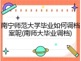 南宁师范大学毕业如何调档案呢(南师大毕业调档)