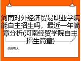 河南对外经济贸易职业学院能自主招生吗，最近一年简章分析(河南经贸学院自主招生简章)