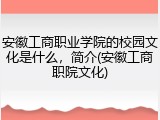 安徽工商职业学院的校园文化是什么，简介(安徽工商职院文化)