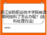 浙江安防职业技术学院就读期间挂科了怎么办呢？(挂科处理办法)