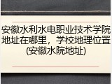 安徽水利水电职业技术学院地址在哪里，学校地理位置(安徽水院地址)