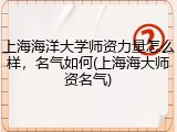 上海海洋大学师资力量怎么样，名气如何(上海海大师资名气)