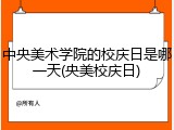 中央美术学院的校庆日是哪一天(央美校庆日)