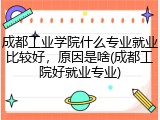 成都工业学院什么专业就业比较好，原因是啥(成都工院好就业专业)