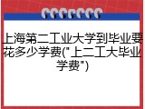 上海第二工业大学到毕业要花多少学费("上二工大毕业学费")