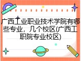 广西工业职业技术学院有哪些专业，几个校区(广西工职院专业校区)