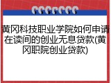 黄冈科技职业学院如何申请在读间的创业无息贷款(黄冈职院创业贷款)