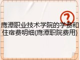 鹰潭职业技术学院的学费和住宿费明细(鹰潭职院费用)