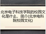 北京电子科技学院的校园文化是什么，简介(北京电科院校园文化)