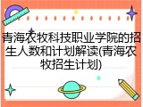 青海农牧科技职业学院的招生人数和计划解读(青海农牧招生计划)