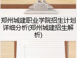 郑州城建职业学院招生计划详细分析(郑州城建招生解析)