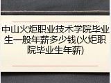 中山火炬职业技术学院毕业生一般年薪多少钱(火炬职院毕业生年薪)