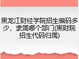 黑龙江财经学院招生编码多少，隶属哪个部门(黑财院招生代码归属)
