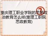 重庆理工职业学院的思想政治教育怎么样(重理工职院思政教育)