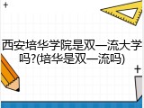 西安培华学院是双一流大学吗?(培华是双一流吗)