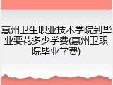 惠州卫生职业技术学院到毕业要花多少学费(惠州卫职院毕业学费)