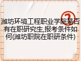 潍坊环境工程职业学院是否有在职研究生,报考条件如何(潍坊职院在职研条件)
