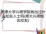 湘潭大学兴湘学院有出过什么知名人士吗(湘大兴湘知名校友)