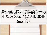深圳城市职业学院的学生毕业都怎么样了(深职院毕业生去向)